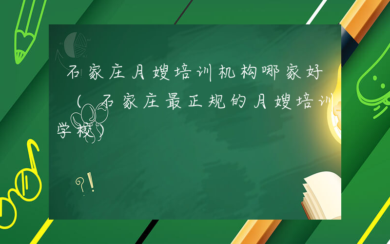 石家庄月嫂培训机构哪家好 (石家庄最正规的月嫂培训学校)